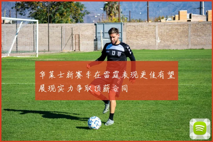 华莱士新赛季在雷霆表现更佳有望展现实力争取顶薪合同