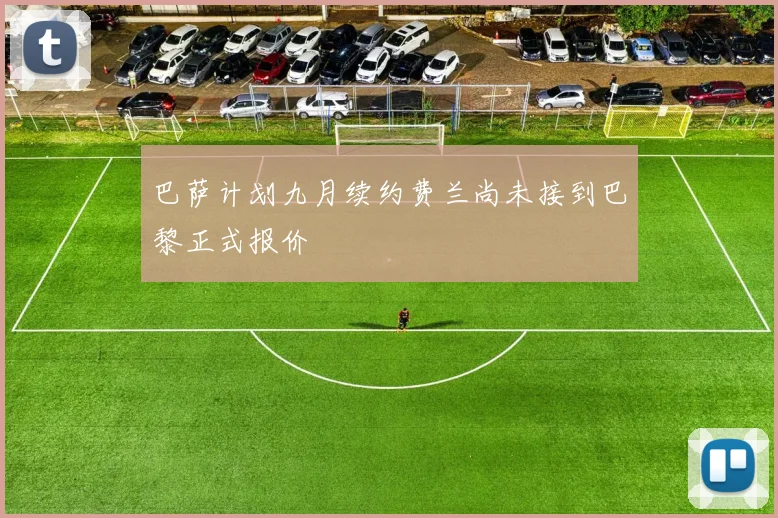 巴萨计划九月续约费兰尚未接到巴黎正式报价