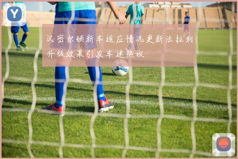 汉密尔顿新车适应情况更新法拉利升级效果引发车迷热议