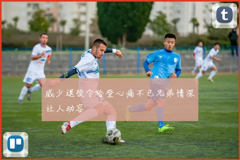 威少退役令哈登心痛不已兄弟情深让人动容