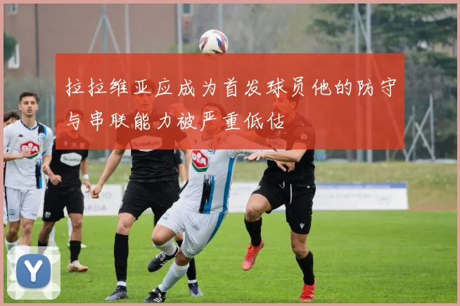 拉拉维亚应成为首发球员他的防守与串联能力被严重低估