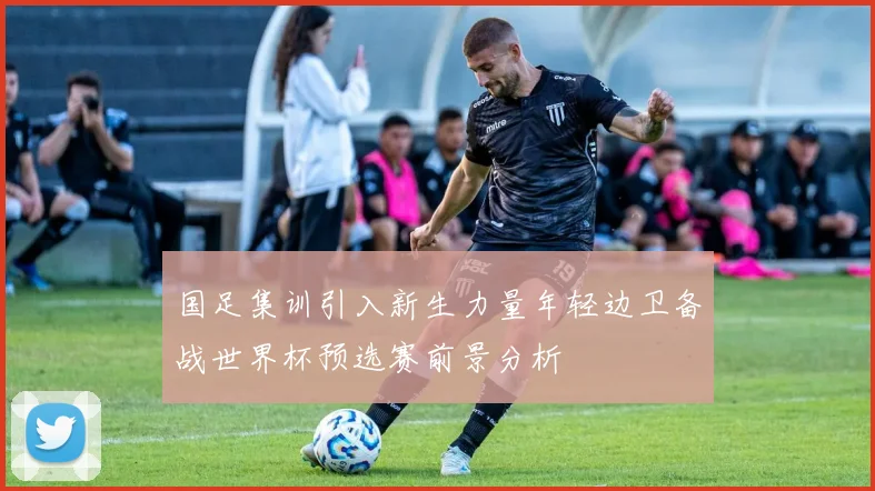 国足集训引入新生力量年轻边卫备战世界杯预选赛前景分析